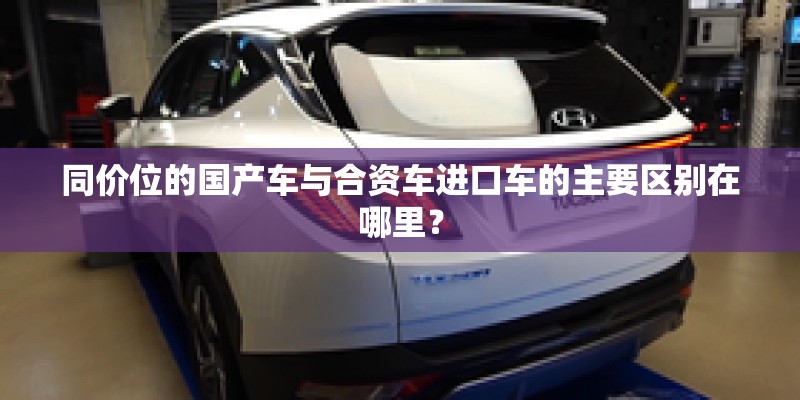 同价位的国产车与合资车进口车的主要区别在哪里？