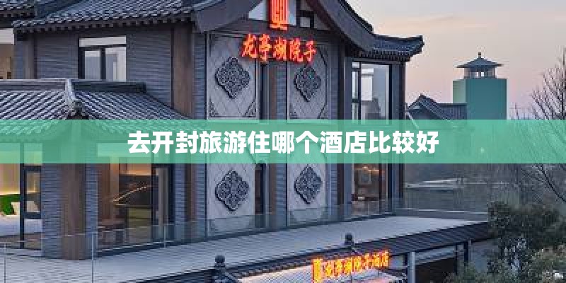 去开封旅游住哪个酒店比较好