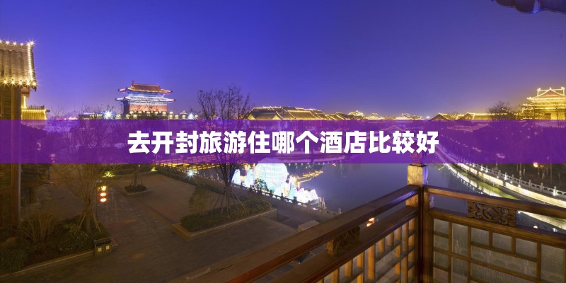 去开封旅游住哪个酒店比较好