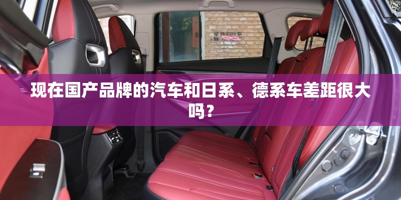 现在国产品牌的汽车和日系、德系车差距很大吗? 现在国产品牌的汽车和日系、德系车差距很大吗?
