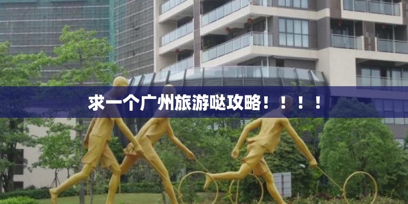 求一个广州旅游哒攻略！！！！
