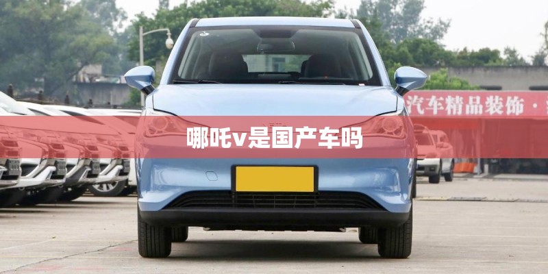 哪吒v是国产车吗 哪吒v是国产车吗
