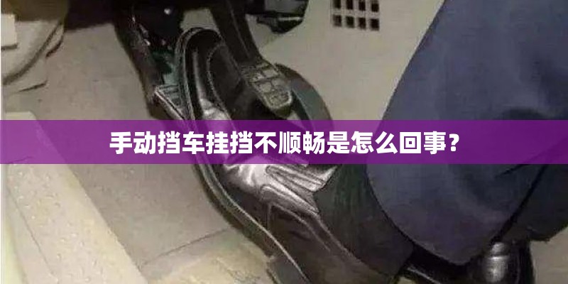 手动挡车挂挡不顺畅是怎么回事? 手动挡车挂挡不顺畅是怎么回事?