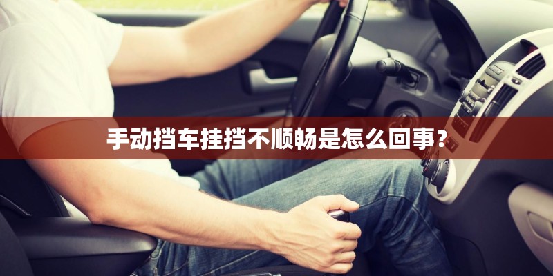 手动挡车挂挡不顺畅是怎么回事? 手动挡车挂挡不顺畅是怎么回事?