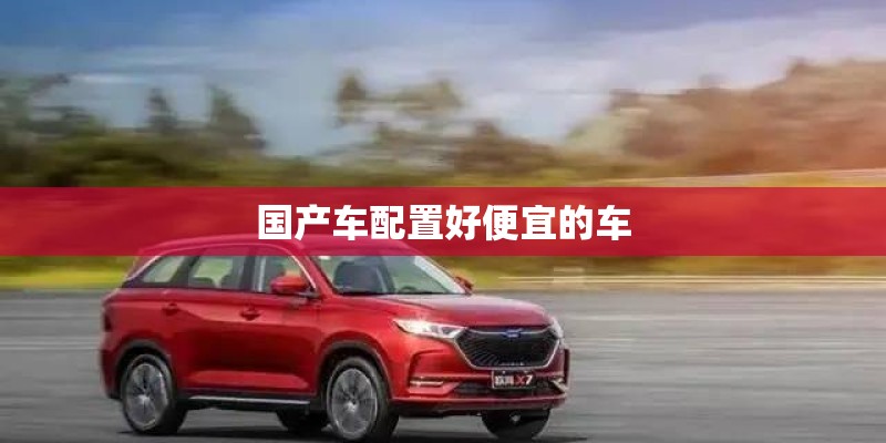 国产车配置好便宜的车 国产车配置好便宜的车