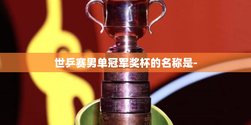 世乒赛男单冠军奖杯的名称是- 世乒赛男单冠军奖杯的名称是-