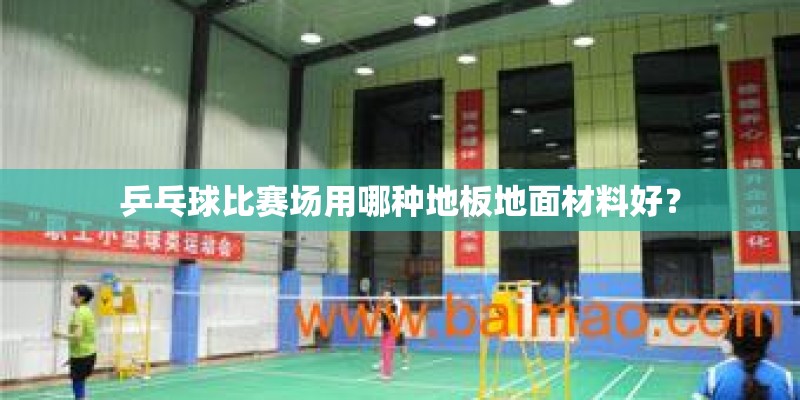乒乓球比赛场用哪种地板地面材料好? 乒乓球比赛场用哪种地板地面材料好?