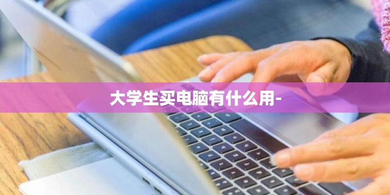 大学生买电脑有什么用- 大学生买电脑有什么用-