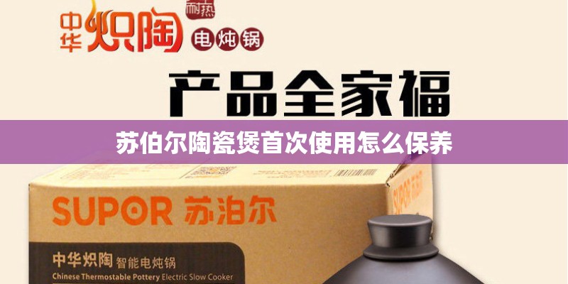 苏伯尔陶瓷煲首次使用怎么保养 苏伯尔陶瓷煲首次使用怎么保养