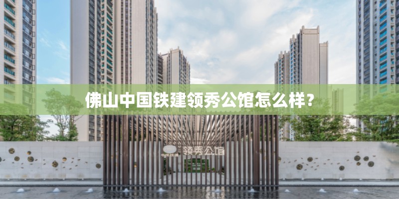 佛山中国铁建领秀公馆怎么样? 佛山中国铁建领秀公馆怎么样?