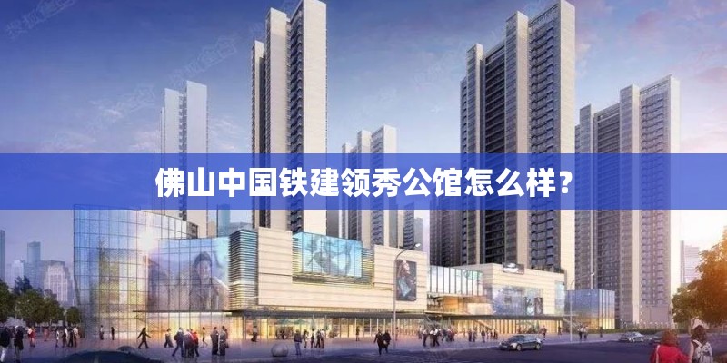 佛山中国铁建领秀公馆怎么样? 佛山中国铁建领秀公馆怎么样?