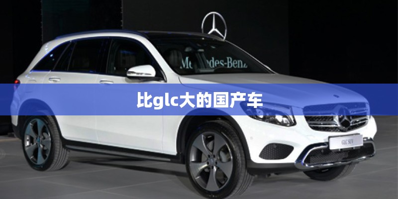 比glc大的国产车 比glc大的国产车