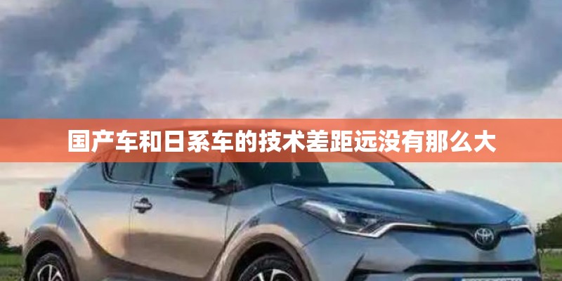 国产车和日系车的技术差距远没有那么大