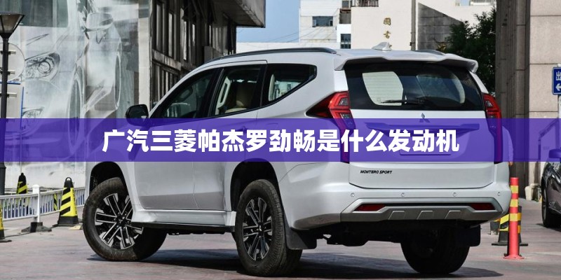 广汽三菱帕杰罗劲畅是什么发动机 广汽三菱帕杰罗劲畅是什么发动机