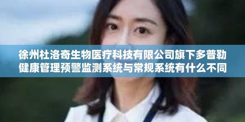 徐州杜洛奇生物医疗科技有限公司旗下多普勒健康管理预警监测系统与常规系统有什么不同和区别? 徐州杜洛奇生物医疗科技有限公司旗下多普勒健康管理预警监测系统与常规系统有什么不同和区别?