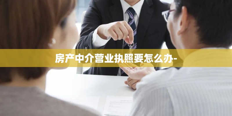房产中介营业执照要怎么办-