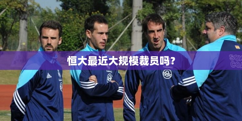 恒大最近大规模裁员吗? 恒大最近大规模裁员吗?