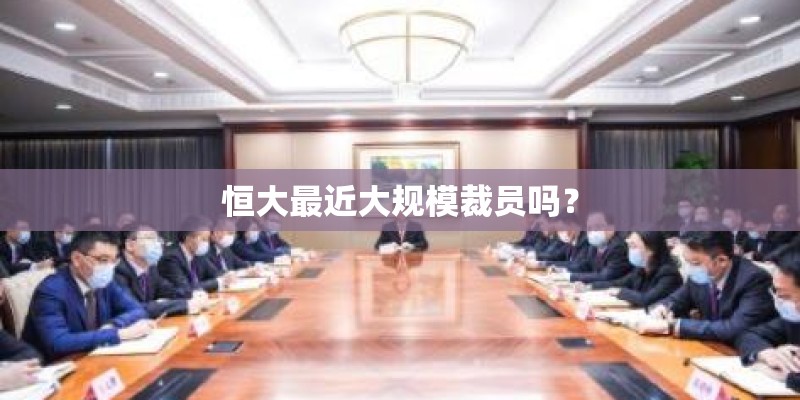 恒大最近大规模裁员吗? 恒大最近大规模裁员吗?