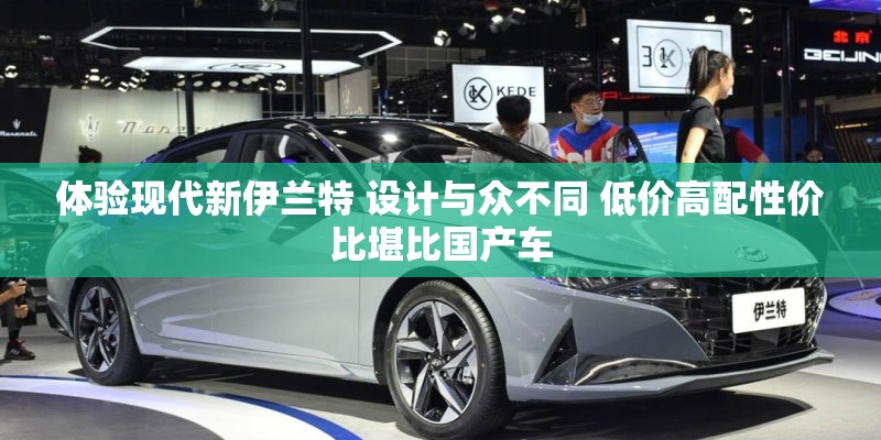 体验现代新伊兰特 设计与众不同 低价高配性价比堪比国产车