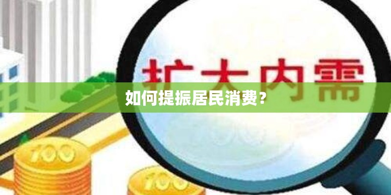 如何提振居民消费? 如何提振居民消费?