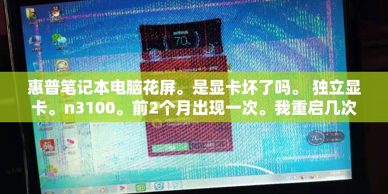 惠普笔记本电脑花屏。是显卡坏了吗。 独立显卡。n3100。前2个月出现一次。我重启几次就好了。这次 惠普笔记本电脑花屏。是显卡坏了吗。 独立显卡。n3100。前2个月出现一次。我重启几次就好了。这次