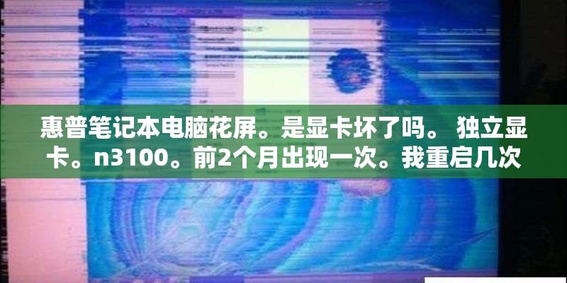 惠普笔记本电脑花屏。是显卡坏了吗。 独立显卡。n3100。前2个月出现一次。我重启几次就好了。这次 惠普笔记本电脑花屏。是显卡坏了吗。 独立显卡。n3100。前2个月出现一次。我重启几次就好了。这次