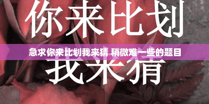 急求你来比划我来猜 稍微难一些的题目 急求你来比划我来猜 稍微难一些的题目