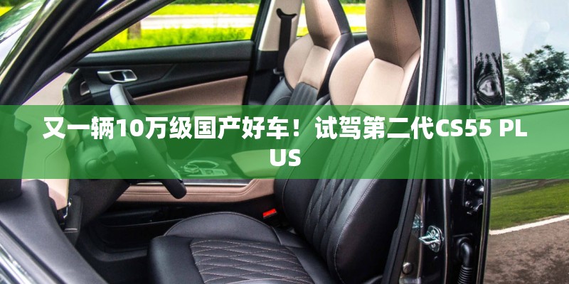又一辆10万级国产好车!试驾第二代CS55 PLUS 又一辆10万级国产好车!试驾第二代CS55 PLUS