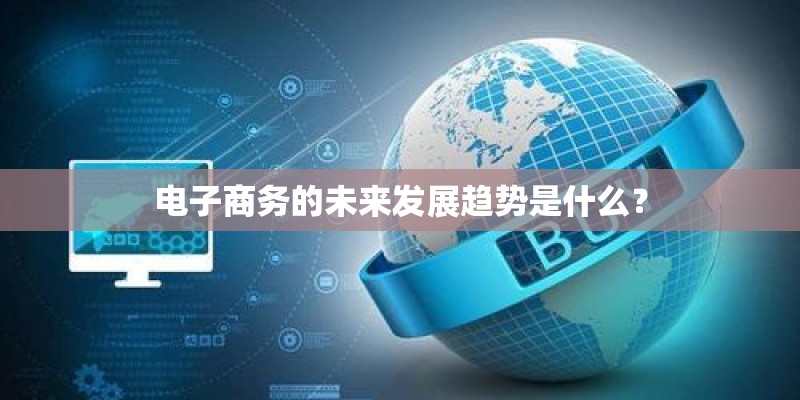 电子商务的未来发展趋势是什么? 电子商务的未来发展趋势是什么?
