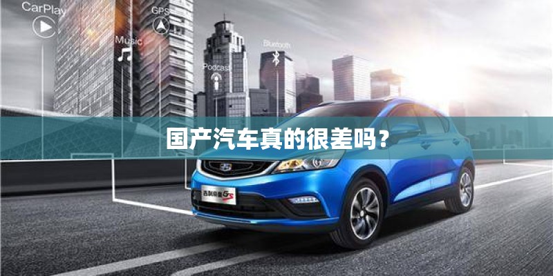 国产汽车真的很差吗? 国产汽车真的很差吗?