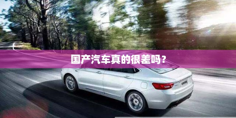 国产汽车真的很差吗? 国产汽车真的很差吗?