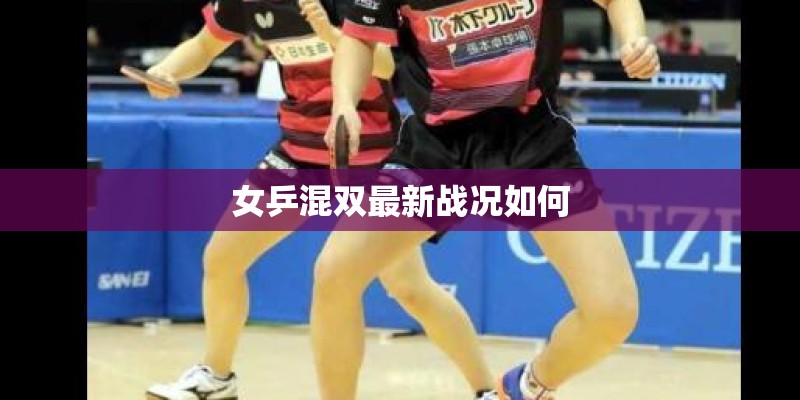 女乒混双最新战况如何 女乒混双最新战况如何
