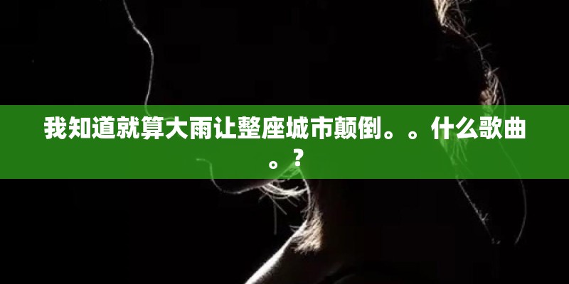 我知道就算大雨让整座城市颠倒。。什么歌曲。？