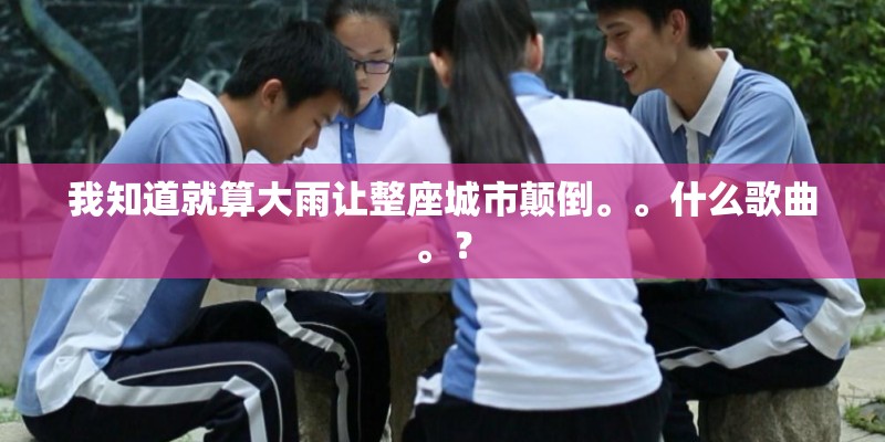我知道就算大雨让整座城市颠倒。。什么歌曲。？