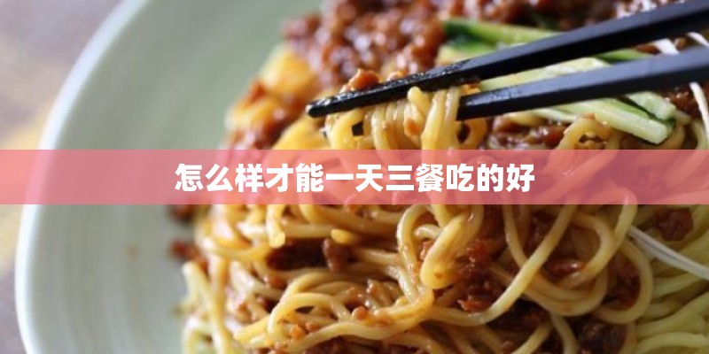 怎么样才能一天三餐吃的好 怎么样才能一天三餐吃的好
