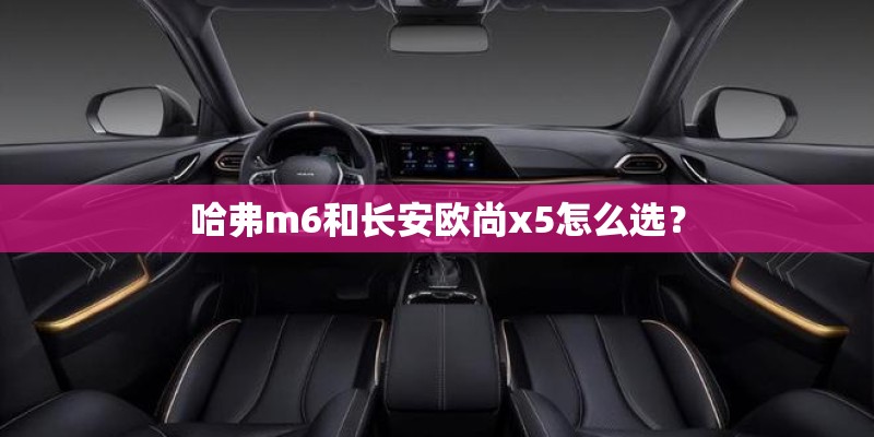 哈弗m6和长安欧尚x5怎么选？