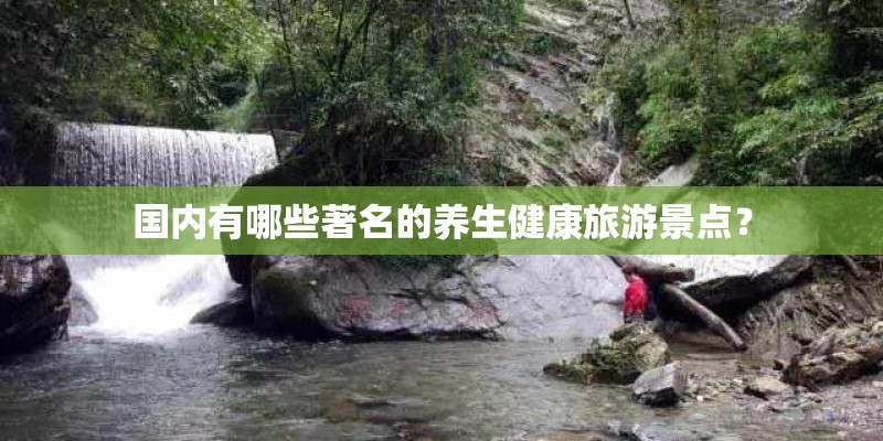 国内有哪些著名的养生健康旅游景点？
