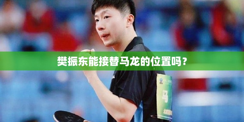 樊振东能接替马龙的位置吗？