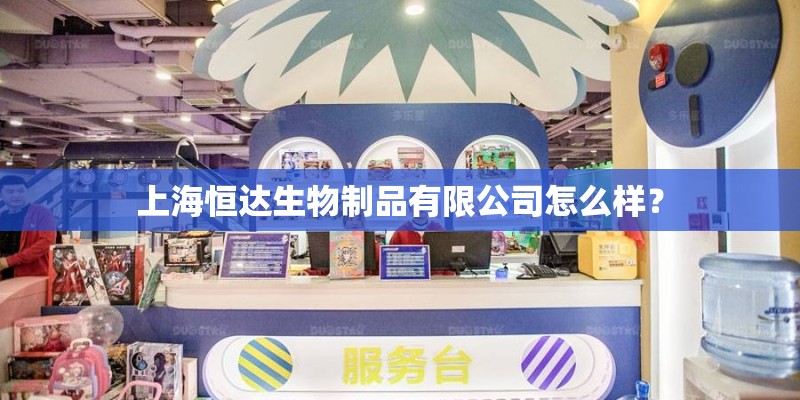 上海恒达生物制品有限公司怎么样? 上海恒达生物制品有限公司怎么样?