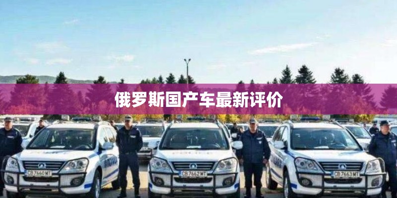 俄罗斯国产车最新评价 俄罗斯国产车最新评价