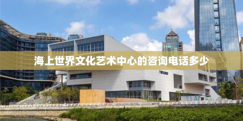 海上世界文化艺术中心的咨询电话多少