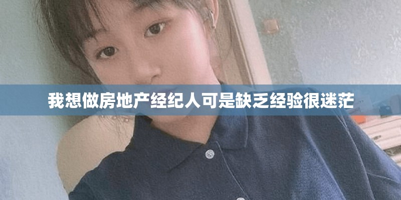 我想做房地产经纪人可是缺乏经验很迷茫 我想做房地产经纪人可是缺乏经验很迷茫
