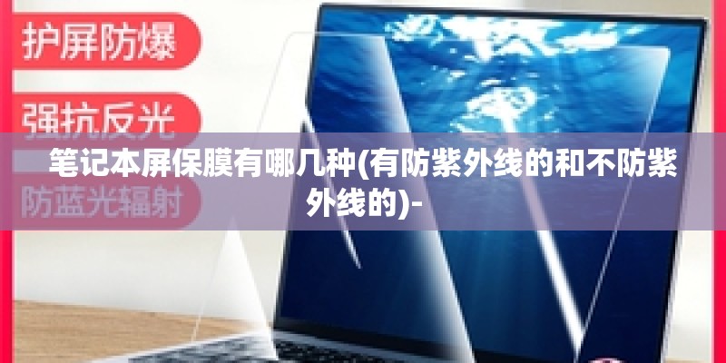 笔记本屏保膜有哪几种(有防紫外线的和不防紫外线的)- 笔记本屏保膜有哪几种(有防紫外线的和不防紫外线的)-