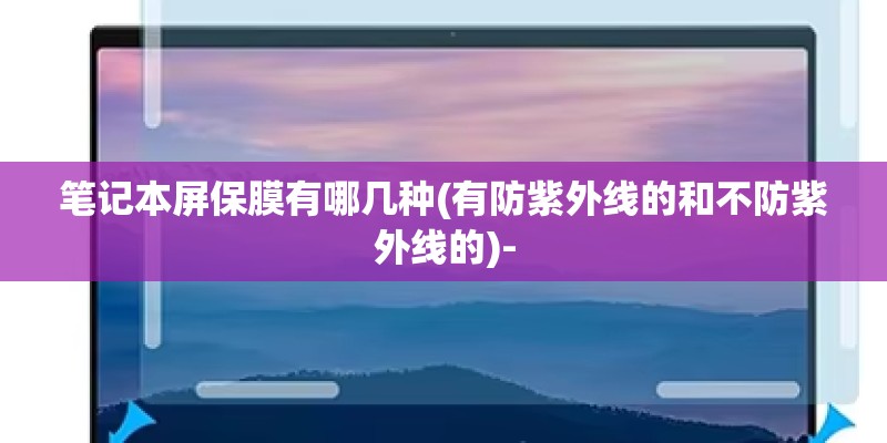 笔记本屏保膜有哪几种(有防紫外线的和不防紫外线的)- 笔记本屏保膜有哪几种(有防紫外线的和不防紫外线的)-