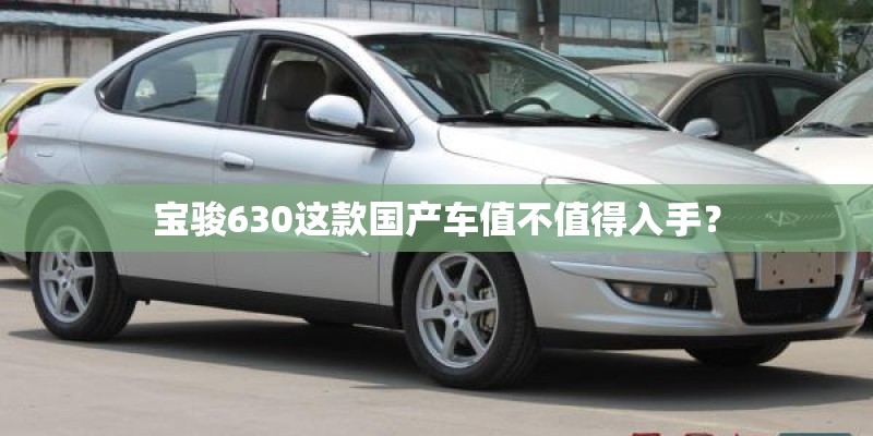 宝骏630这款国产车值不值得入手? 宝骏630这款国产车值不值得入手?