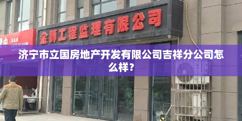 济宁市立国房地产开发有限公司吉祥分公司怎么样? 济宁市立国房地产开发有限公司吉祥分公司怎么样?