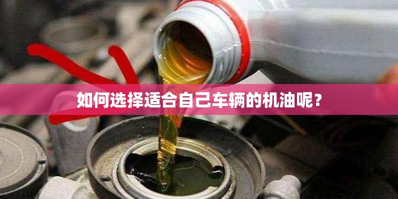 如何选择适合自己车辆的机油呢？