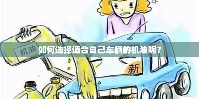 如何选择适合自己车辆的机油呢? 如何选择适合自己车辆的机油呢?