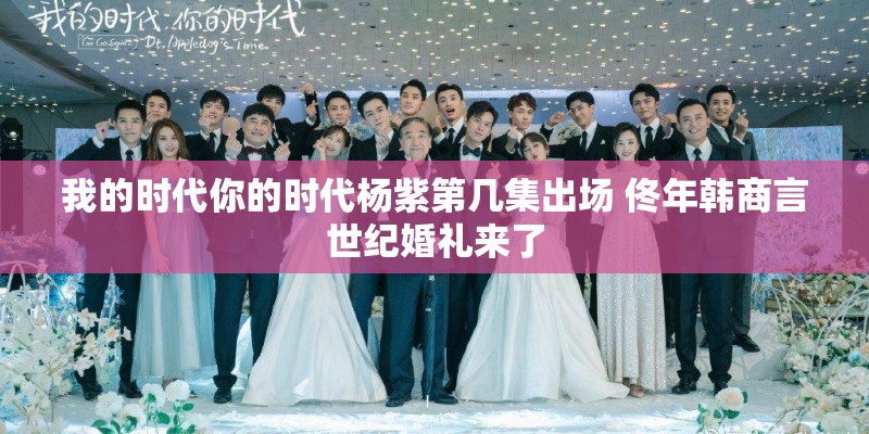 我的时代你的时代杨紫第几集出场 佟年韩商言世纪婚礼来了