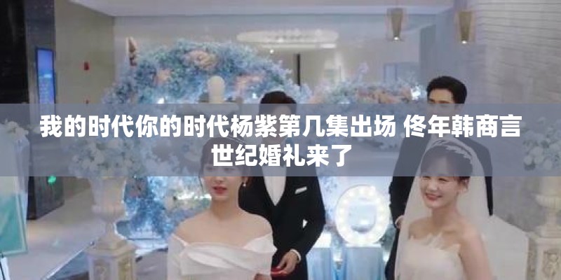 我的时代你的时代杨紫第几集出场 佟年韩商言世纪婚礼来了